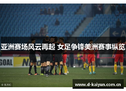 亚洲赛场风云再起 女足争锋美洲赛事纵览 亚洲赛场风云再起 女足争锋美洲赛事纵览